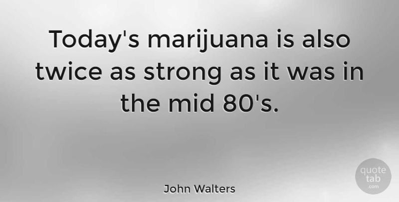 John Walters Quote About Mid: Todays Marijuana Is Also Twice...