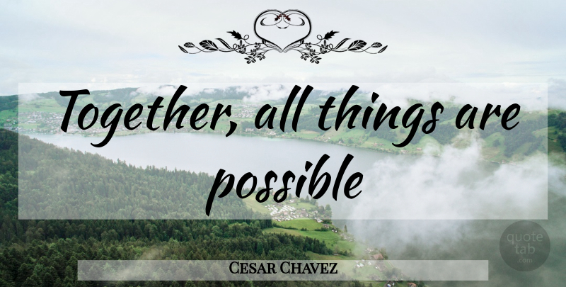 Cesar Chavez Quote About Together, All Things: Together All Things Are Possible...