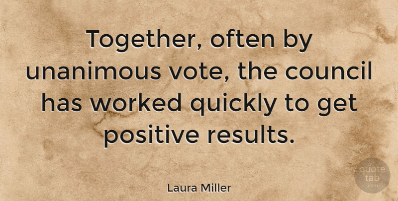 Laura Miller Quote About Council, Positive, Quickly, Worked: Together Often By Unanimous Vote...