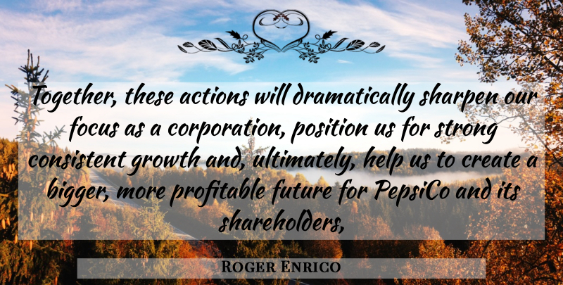 Roger Enrico Quote About Actions, Consistent, Create, Focus, Future: Together These Actions Will Dramatically...
