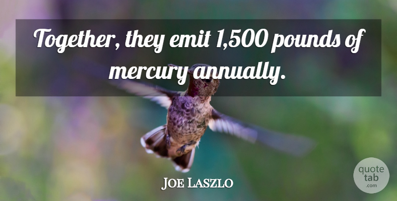 Joe Laszlo Quote About Mercury, Pounds: Together They Emit 1 500...