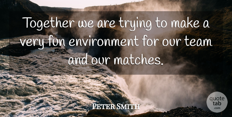 Peter Smith Quote About Environment, Fun, Team, Together, Trying: Together We Are Trying To...