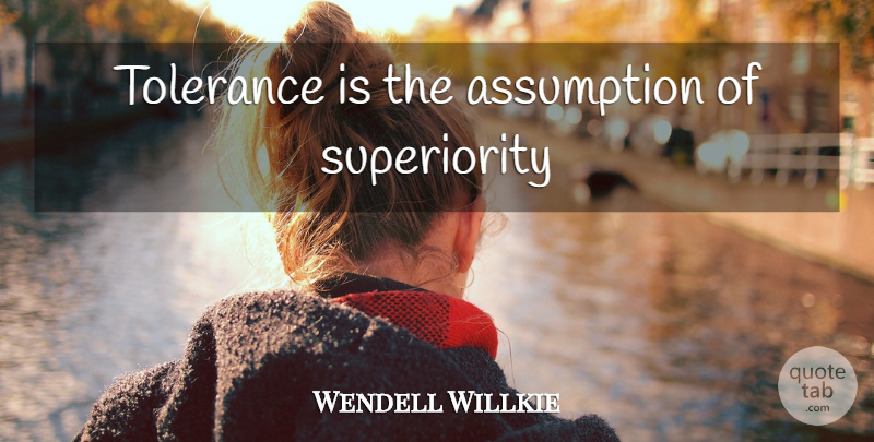 Wendell Willkie Quote About Tolerance, Assumption, Superiority: Tolerance Is The Assumption Of...