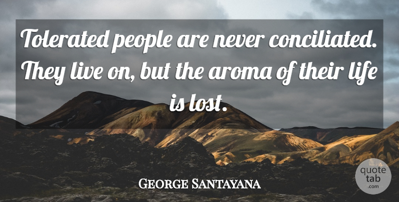 George Santayana Quote About People, Aroma, Life Is: Tolerated People Are Never Conciliated...