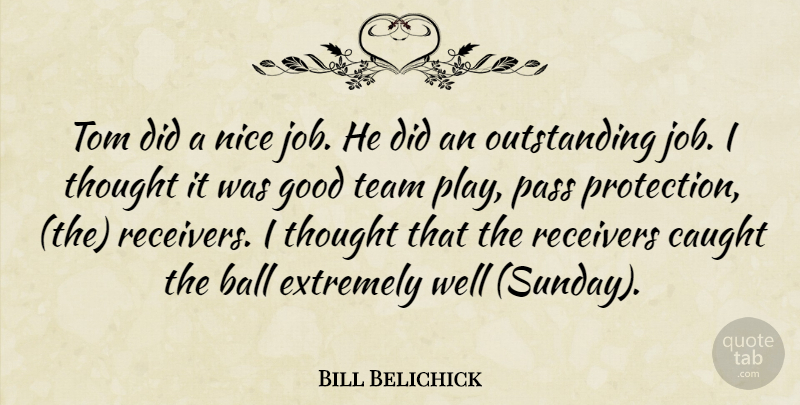 Bill Belichick Quote About Ball, Caught, Extremely, Good, Nice: Tom Did A Nice Job...