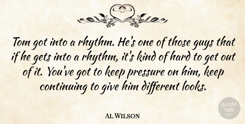 Al Wilson Quote About Continuing, Gets, Guys, Hard, Pressure: Tom Got Into A Rhythm...