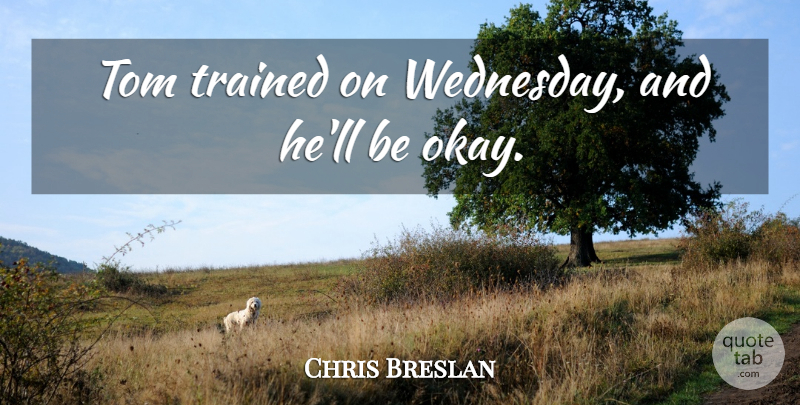 Chris Breslan Quote About Tom, Trained: Tom Trained On Wednesday And...
