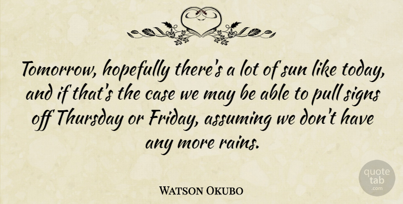 Watson Okubo Quote About Assuming, Case, Hopefully, Pull, Signs: Tomorrow Hopefully Theres A Lot...