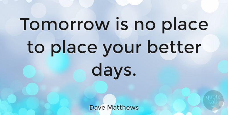 Dave Matthews Quote About Reality, Tomorrow, Better Days: Tomorrow Is No Place To...