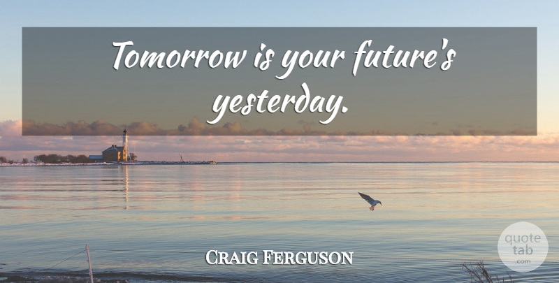 Craig Ferguson Quote About Yesterday, Tomorrow, Your Future: Tomorrow Is Your Futures Yesterday...