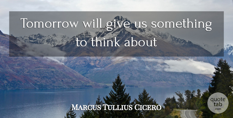 Marcus Tullius Cicero Quote About Thinking, Giving, Tomorrow: Tomorrow Will Give Us Something...