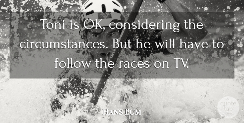 Hans Pum Quote About Circumstance, Follow, Races: Toni Is Ok Considering The...