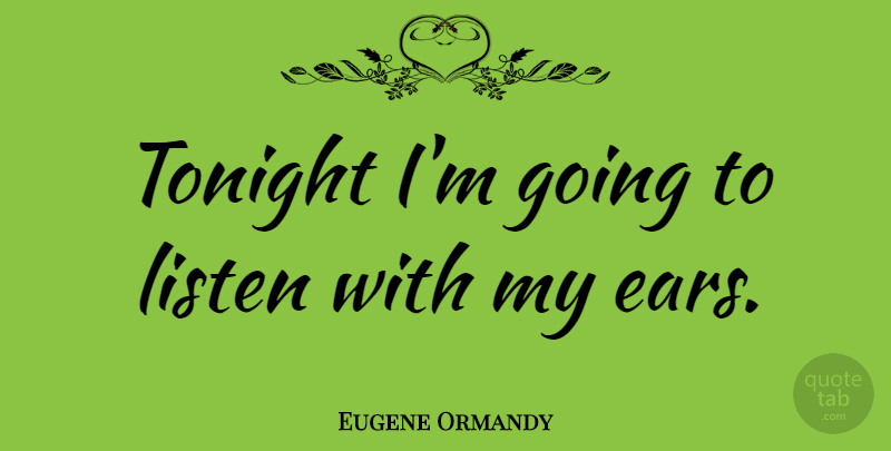 Eugene Ormandy Quote About Tonight, Ears: Tonight Im Going To Listen...