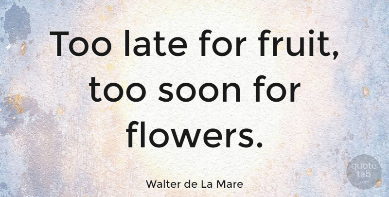 Walter de La Mare Quote About Flower, Too Late, Fruit: Too Late For Fruit Too...
