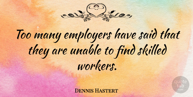 Dennis Hastert Quote About Said, Employers, Workers: Too Many Employers Have Said...