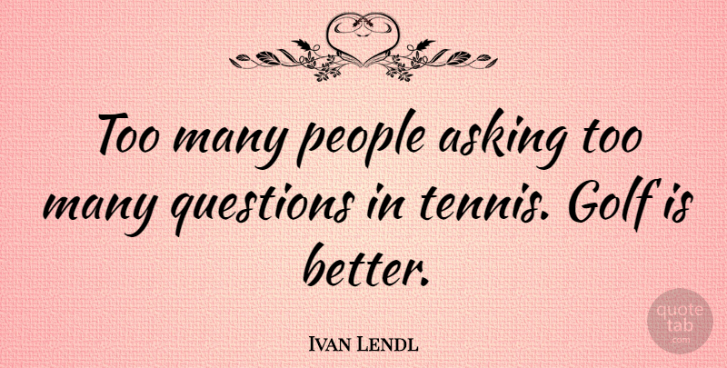 Ivan Lendl Quote About Golf, People, Tennis: Too Many People Asking Too...