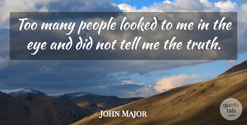John Major Quote About Eye, People, Tell Me The Truth: Too Many People Looked To...