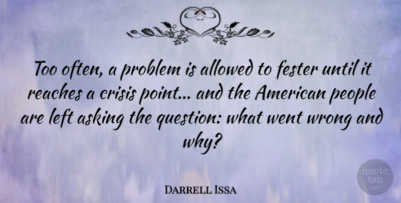 Darrell Issa Quote About Allowed, Asking, Left, People, Reaches: Too Often A Problem Is...