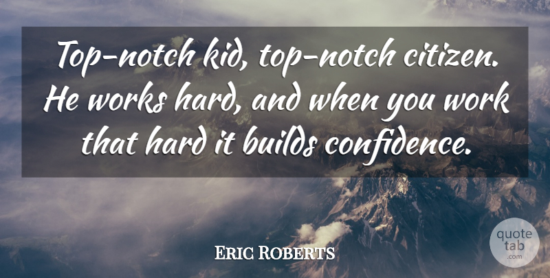 Eric Roberts Quote About Builds, Hard, Works: Top Notch Kid Top Notch...