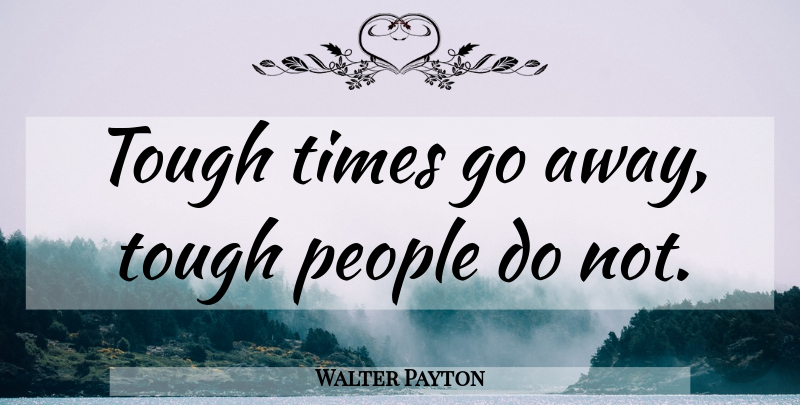 Walter Payton Quote About Life, People, Tough Times: Tough Times Go Away Tough...