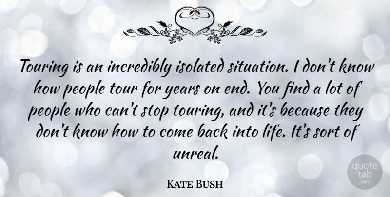 Kate Bush Quote About Incredibly, Isolated, Life, People, Sort: Touring Is An Incredibly Isolated...