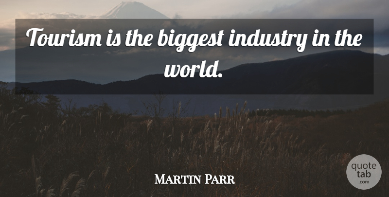 Martin Parr Quote About Tourism, World, Industry: Tourism Is The Biggest Industry...