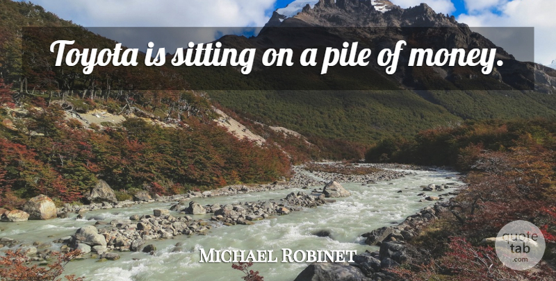 Michael Robinet Quote About Pile, Sitting, Toyota: Toyota Is Sitting On A...