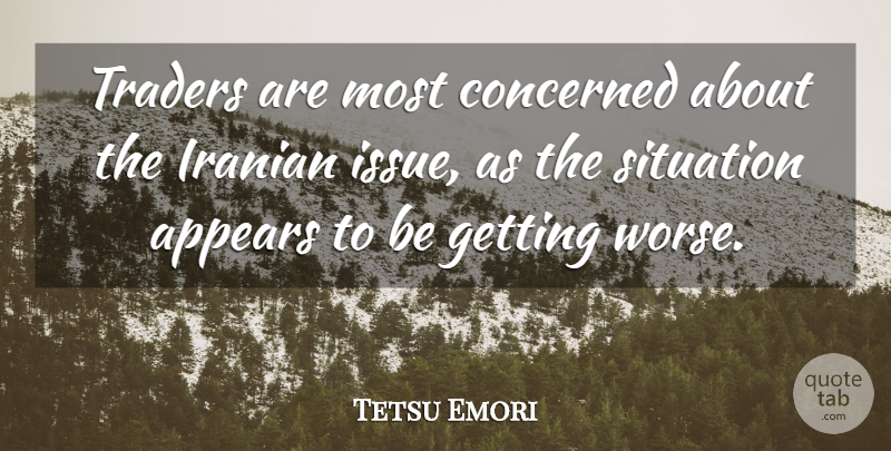 Tetsu Emori Quote About Appears, Concerned, Iranian, Situation, Traders: Traders Are Most Concerned About...