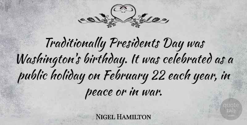 Nigel Hamilton Quote About Birthday, Celebrated, February, Holiday, Peace: Traditionally Presidents Day Was Washingtons...