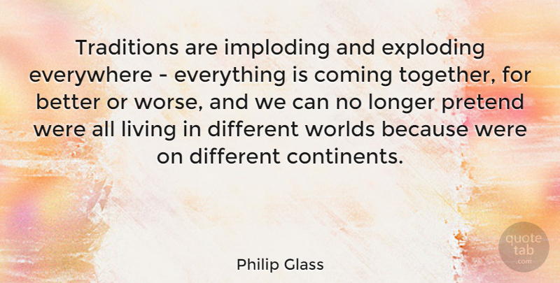 Philip Glass Quote About Together, World, Different: Traditions Are Imploding And Exploding...