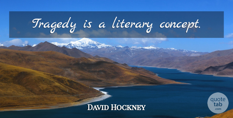 David Hockney Quote About Tragedy, Concepts: Tragedy Is A Literary Concept...