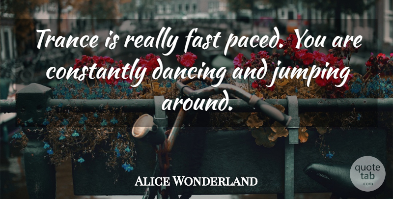 Alice Wonderland Quote About Constantly, Dance And Dancing, Dancing, Fast, Jumping: Trance Is Really Fast Paced...