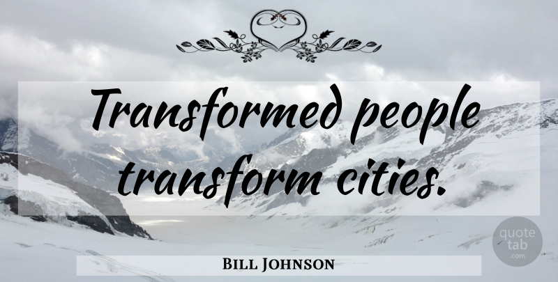 Bill Johnson Quote About Cities, People, Transformed: Transformed People Transform Cities...