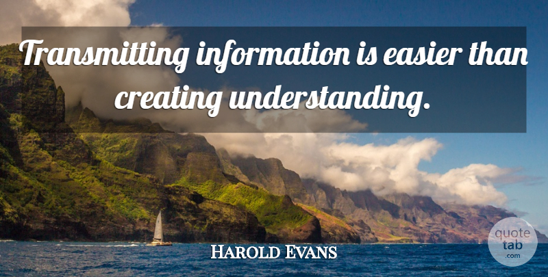 Harold Evans Quote About Creating, Understanding, Information: Transmitting Information Is Easier Than...