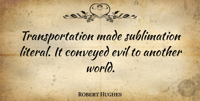 Robert Hughes Quote About Evil, World, Made: Transportation Made Sublimation Literal It...