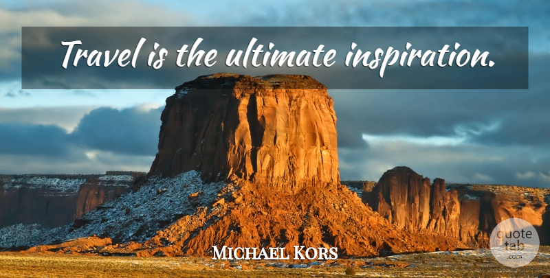 Michael Kors Quote About Travel, Inspiration, Ultimate: Travel Is The Ultimate Inspiration...