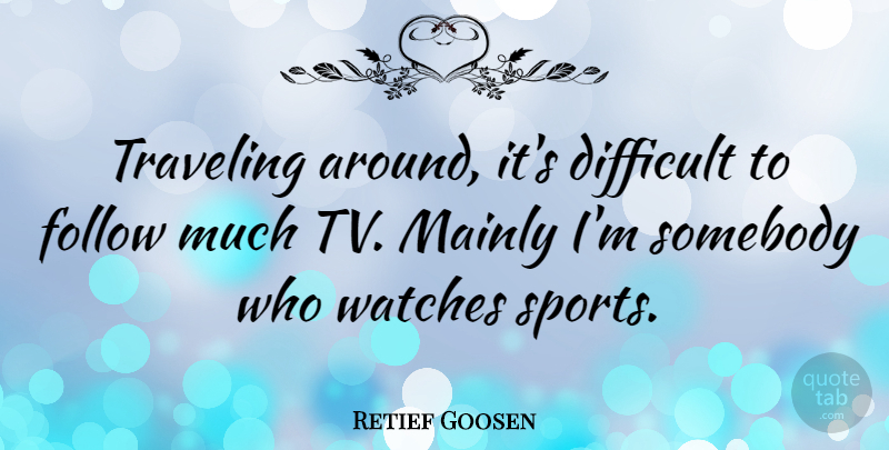 Retief Goosen Quote About Sports, Watches, Tvs: Traveling Around Its Difficult To...
