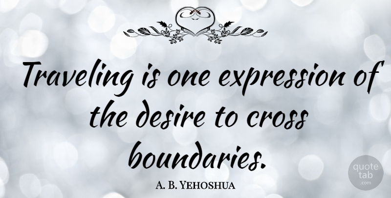 A. B. Yehoshua Quote About Expression, Desire, Boundaries: Traveling Is One Expression Of...