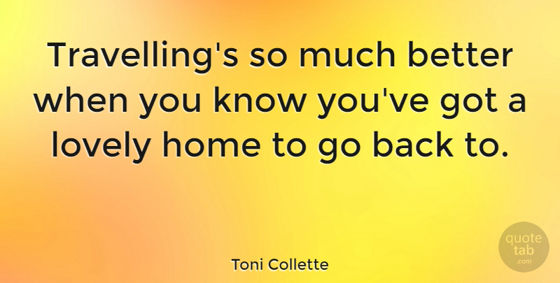 Toni Collette Quote About Home, Lovely, Knows: Travellings So Much Better When...