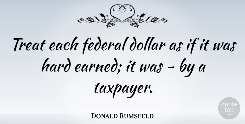 Donald Rumsfeld Quote About Dollars, Taxpayers, Treats: Treat Each Federal Dollar As...