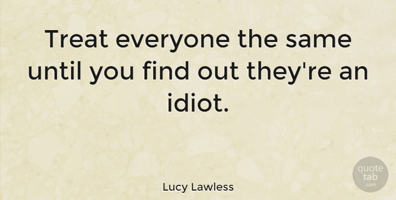 Lucy Lawless Quote About Idiot, Treats: Treat Everyone The Same Until...