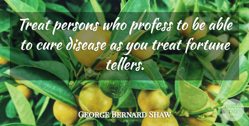 George Bernard Shaw Quote About Disease, Able, Cures: Treat Persons Who Profess To...