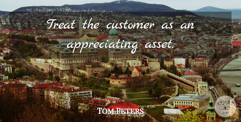 Tom Peters Quote About Business, Appreciate, Treats: Treat The Customer As An...