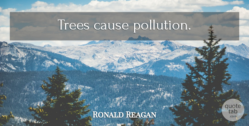 Ronald Reagan Quote About Tree, Causes, Pollution: Trees Cause Pollution...
