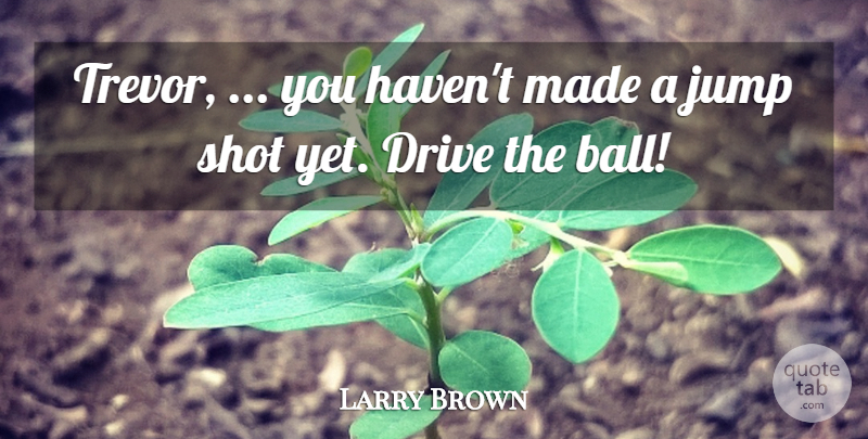 Larry Brown Quote About Drive, Jump, Shot: Trevor You Havent Made A...