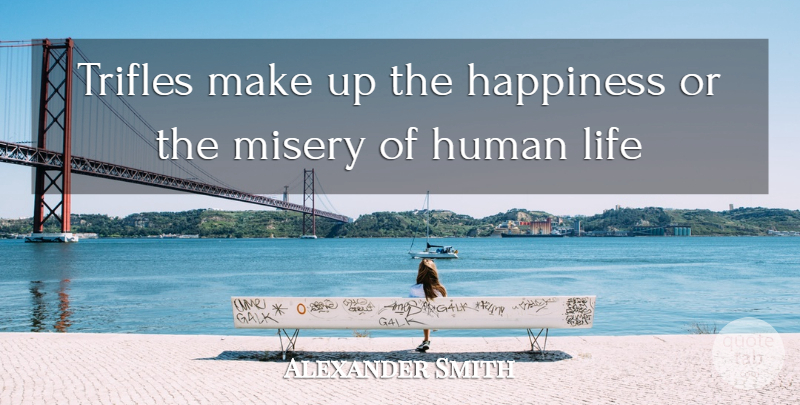 Alexander Smith Quote About Happiness, Human, Life, Misery, Trifles: Trifles Make Up The Happiness...