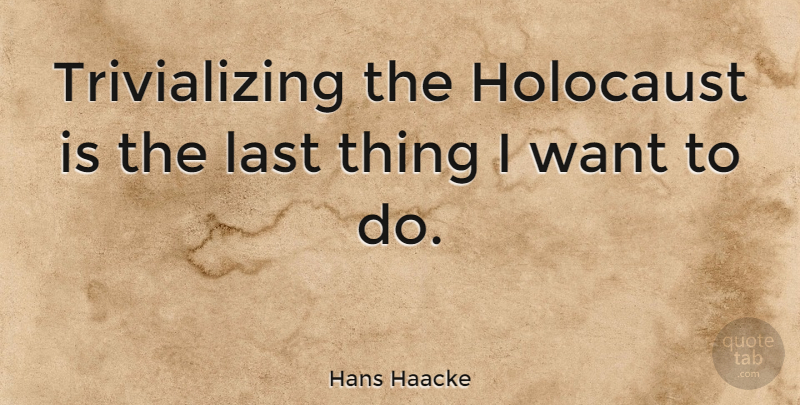 Hans Haacke Quote About Holocaust, Lasts, Want: Trivializing The Holocaust Is The...