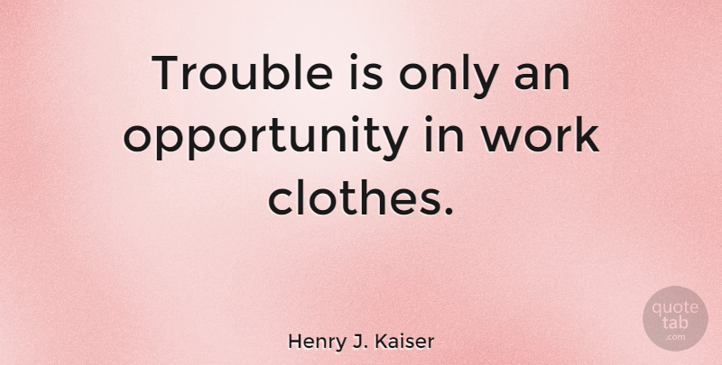 Henry J. Kaiser Quote About American Businessman, Clothes, Opportunity, Work: Trouble Is Only An Opportunity...