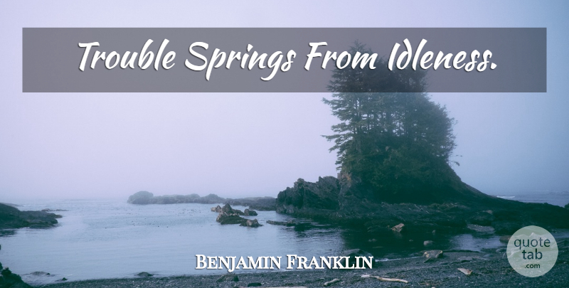 Benjamin Franklin Quote About Spring, Trouble, Idleness: Trouble Springs From Idleness...