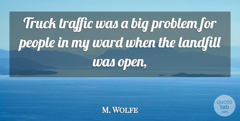 M. Wolfe Quote About Landfill, People, Problem, Traffic, Truck: Truck Traffic Was A Big...